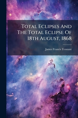 Total Eclipses And The Total Eclipse Of 18th August, 1868 by Tennant, James Francis