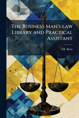 The Business Man's law Library and Practical Assistant: Designed for Merchants, Mechanics, Notaries, Justices, Lawyers, Landlords, Tenants, Manufactur by Butts, I. R. 1795-1882