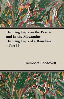 Hunting Trips on the Prairie and in the Mountains - Hunting Trips of a Ranchman - Part II by Roosevelt, Theodore, IV