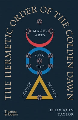 The Hermetic Order of the Golden Dawn: Magic Arts and the Occult Revival by Taylor, Felix