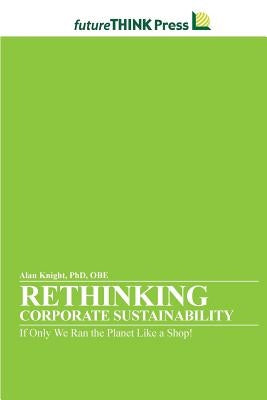 Rethinking Corporate Sustainability - If Only We Ran the Planet Like a Shop! by Knight, Alan