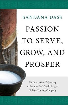 Passion to Serve, Grow, and Prosper: R1 International's Journey to Become the World's Largest Rubber Trading Company by Dass, Sandana