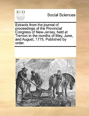 Extracts from the Journal of Proceedings of the Provincial Congress of New-Jersey, Held at Trenton in the Months of May, June, and August, 1775. Publi by Multiple Contributors