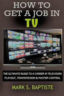 How To Get A Job In TV: The ULTIMATE Guide to a Career in Television Playout, Transmission & Master Control by Emerson, Michelle