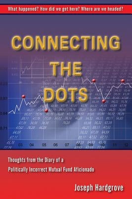 Connecting the Dots: Thoughts from the Diary of a Politically Incorrect Mutual Fund Aficionado by Hardgrove, Joseph E.