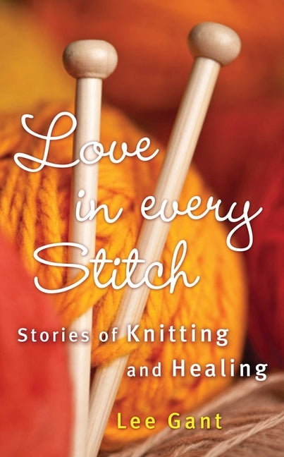 Love in Every Stitch: Stories of Knitting and Healing by Gant, Lee
