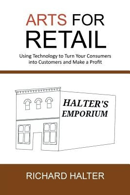 Arts for Retail: Using Technology to Turn Your Consumers Into Customers and Make a Profit by Halter, Richard