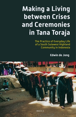 Making a Living Between Crises and Ceremonies in Tana Toraja: The Practice of Everyday Life of a South Sulawesi Highland Community in Indonesia by de Jong, Edwin B. P.