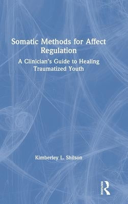 Somatic Methods for Affect Regulation: A Clinician's Guide to Healing Traumatized Youth by Shilson, Kimberley L.