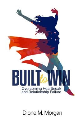 Built to Win: Overcoming Heartbreak and Relationship Failure by Morgan, Dione M.