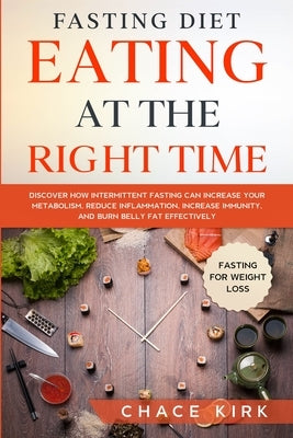 Fasting Diet: Eating At The Right Time - Discover How Intermittent Fasting Can Increase Your Metabolism, Reduce Inflammation, Increa by Kirk, Chace