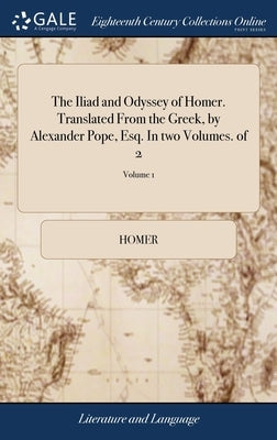 The Iliad and Odyssey of Homer. Translated From the Greek, by Alexander Pope, Esq. In two Volumes. of 2; Volume 1 by Homer