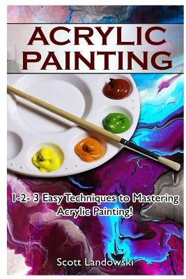 Acrylic Painting: 1-2-3 Easy Techniques to Mastering Acrylic Painting! by Landowski, Scott