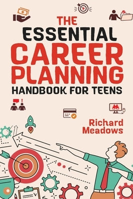 The Essential Career Planning Handbook for Teens: The Ultimate Guide for Teenagers to Plan, Pursue, and Thrive in Their Future Professions by Meadows, Richard