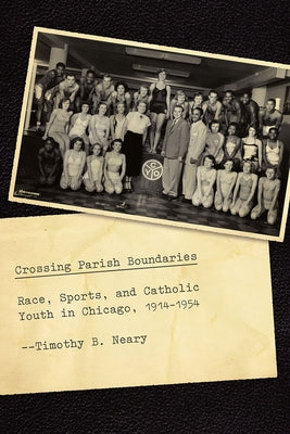 Crossing Parish Boundaries: Race, Sports, and Catholic Youth in Chicago, 1914-1954 by Neary, Timothy B.