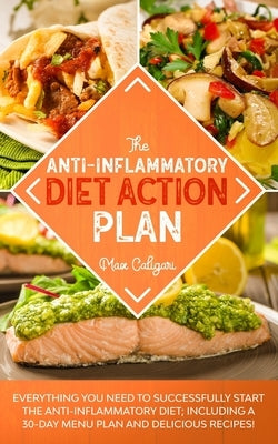 The Anti-Inflammatory Diet Action Plan: Everything You Need to Successfully Start the Anti-Inflammatory Diet; Including a 30-Day Menu Plan and Delicio by Caligari, Max