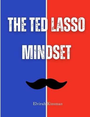 The Ted Lasso Mindset: How Positivity, Purpose, and Playfulness Create Unstoppable Confidence by Kinsman, Elvirah