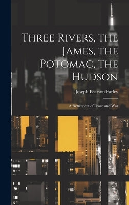 Three Rivers, the James, the Potomac, the Hudson: A Retrospect of Peace and War by Farley, Joseph Pearson