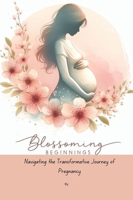 Blossoming Beginnings: Navigating the Transformative Journey of Pregnancy by Shelby, Martin A.