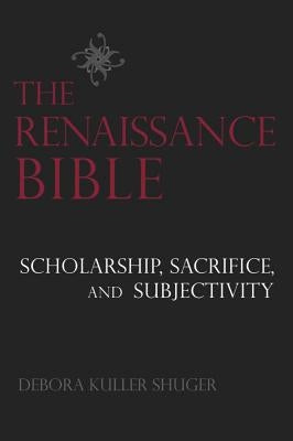 The Renaissance Bible: Scholarship, Sacrifice, and Subjectivity by Shuger, Debora
