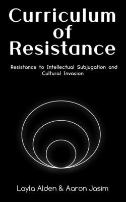 Curriculum of Resistance: Resistance to Intellectual Subjugation and Cultural Invasion by Jasim, Aaron