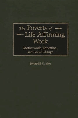 The Poverty of Life-Affirming Work: Motherwork, Education, and Social Change by Hart, Mechthild U.
