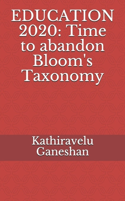 Education 2020: Time to abandon Bloom's Taxonomy by Ganeshan, Kathiravelu