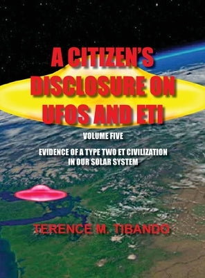 A Citizen's Disclosure on UFOs and Eti - Volume Five - Evidence of a Type Two Eti Civilization in Our Solar System: Evidence of a Type Two Eti Civiliz by Tibando, Terence M.