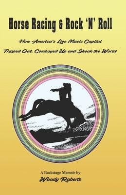 Horse Racing and Rock 'N' Roll: How America's Live Music Capital Tripped Out, Cowboyed Up and Shook the World by Roberts, Woody