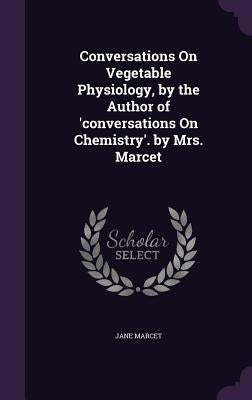 Conversations On Vegetable Physiology, by the Author of 'conversations On Chemistry'. by Mrs. Marcet by Marcet, Jane