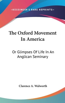 The Oxford Movement In America: Or Glimpses Of Life In An Anglican Seminary by Walworth, Clarence A.
