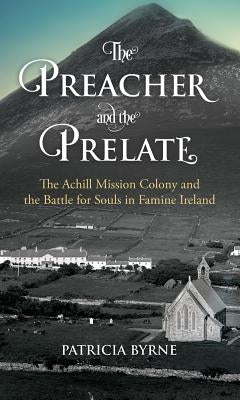 The Preacher and the Prelate: The Achill Mission Colony and the Battle for Souls in Famine Ireland by Byrne, Patricia