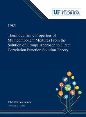 Thermodynamic Properties of Multicomponent Mixtures From the Solution of Groups Approach to Direct Correlation Function Solution Theory by Telotte, John