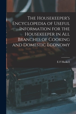 The Housekeeper's Encyclopedia of Useful Information for the Housekeeper in All Branches of Cooking and Domestic Economy by Haskell, E. F.