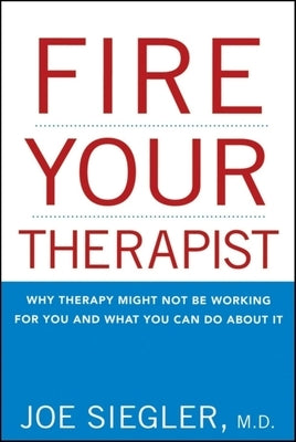 Fire Your Therapist: Why Therapy Might Not Be Working for You and What You Can Do about It by Siegler, Joe
