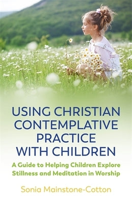 Using Christian Contemplative Practice with Children: A Guide to Helping Children Explore Stillness and Meditation in Worship by Mainstone-Cotton, Sonia