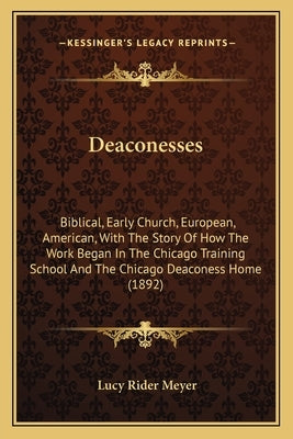 Deaconesses: Biblical, Early Church, European, American, With The Story Of How The Work Began In The Chicago Training School And Th by Meyer, Lucy Rider