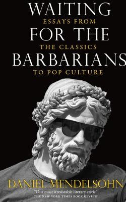 Waiting for the Barbarians: Essays from the Classics to Pop Culture by Mendelsohn, Daniel