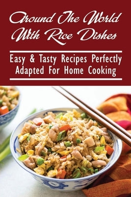 Around The World With Rice Dishes: Easy & Tasty Recipes Perfectly Adapted For Home Cooking: Rice Recipes Cookbook by Luskin, Austin