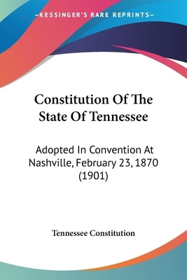 Constitution Of The State Of Tennessee: Adopted In Convention At Nashville, February 23, 1870 (1901) by Tennessee Constitution