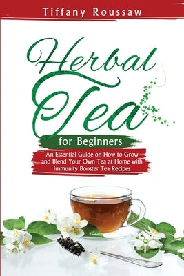 Herbal Tea for Beginners: An Essential Guide on How to Grow and Blend Your Own Tea at Home with Immunity Booster Tea Recipes by Roussaw, Tiffany
