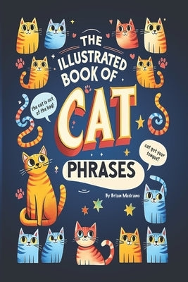 The Illustrated Book of Cat Phrases: Artistic Interpretations of Classic Cat Idioms and Phrases by Medrano, Brian