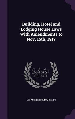 Building, Hotel and Lodging House Laws With Amendments to Nov. 15th, 1917 by Los Angeles County (Calif ).