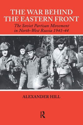 The War Behind the Eastern Front: Soviet Partisans in North West Russia 1941-1944 by Hill, Alexander