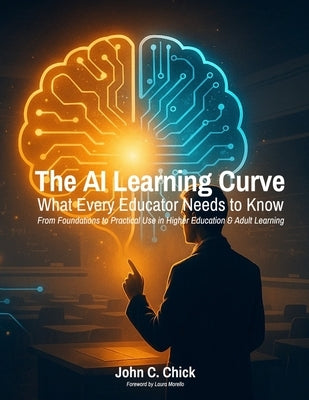 The AI Learning Curve: What Every Educator Needs to Know - From Foundations to Practical Use in Higher Education & Adult Learning by Chick, John C.