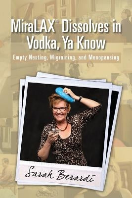 MiraLAX(R)Dissolves in Vodka, Ya Know: Empty Nesting, Migraining, and Menopausing by Berardi, Sarah