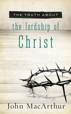 The Truth about the Lordship of Christ by MacArthur, John F.