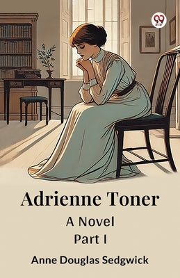 Adrienne Toner A Novel PART I by Sedgwick, Anne Douglas