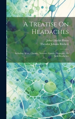 A Treatise On Headaches: Including Acute, Chronic, Nervous, Gastric, Dyspeptic, Or Sick-headaches by Peters, John Charles