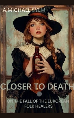 Closer to Death: On the Fall of the European Folk Healers by Sylm, A. Michael